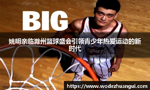 姚明亲临滁州篮球盛会引领青少年热爱运动的新时代