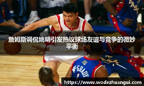 詹姆斯调侃姚明引发热议球场友谊与竞争的微妙平衡