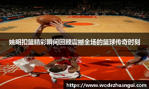 姚明扣篮精彩瞬间回顾震撼全场的篮球传奇时刻