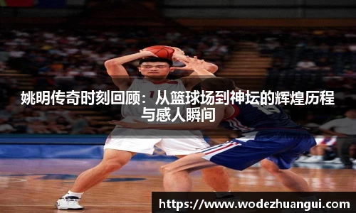 姚明传奇时刻回顾：从篮球场到神坛的辉煌历程与感人瞬间
