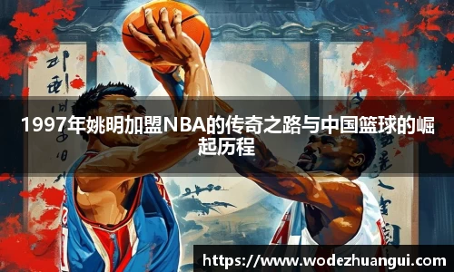 1997年姚明加盟NBA的传奇之路与中国篮球的崛起历程