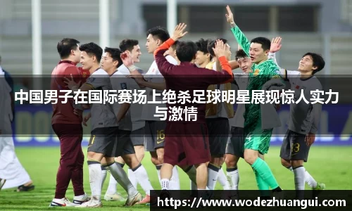 中国男子在国际赛场上绝杀足球明星展现惊人实力与激情